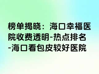 榜单揭晓：海口幸福医院收费透明-热点排名-海口看包皮较好医院