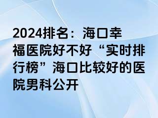 2024排名：海口幸福医院好不好“实时排行榜”海口比较好的医院男科公开