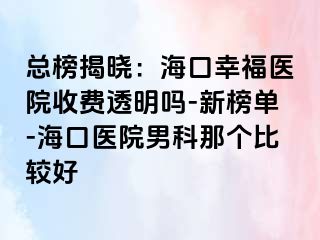 总榜揭晓：海口幸福医院收费透明吗-新榜单-海口医院男科那个比较好