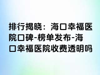 排行揭晓：海口幸福医院口碑-榜单发布-海口幸福医院收费透明吗