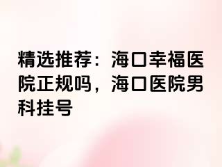 精选推荐：海口幸福医院正规吗，海口医院男科挂号