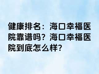 健康排名：海口幸福医院靠谱吗？海口幸福医院到底怎么样？