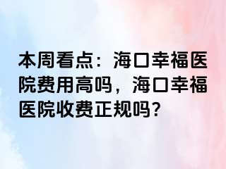 本周看点：海口幸福医院费用高吗，海口幸福医院收费正规吗？