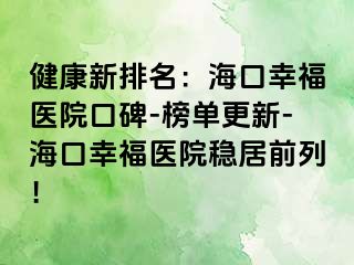 健康新排名：海口幸福医院口碑-榜单更新-海口幸福医院稳居前列！