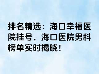 排名精选：海口幸福医院挂号，海口医院男科榜单实时揭晓！