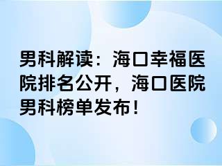 男科解读：海口幸福医院排名公开，海口医院男科榜单发布！