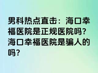 男科热点直击：海口幸福医院是正规医院吗?海口幸福医院是骗人的吗?