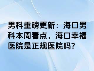 男科重磅更新：海口男科本周看点，海口幸福医院是正规医院吗?