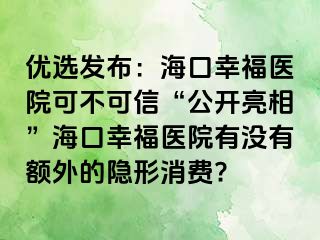 优选发布：海口幸福医院可不可信“公开亮相”海口幸福医院有没有额外的隐形消费?