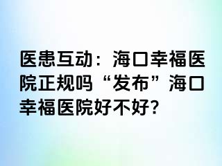 医患互动：海口幸福医院正规吗“发布”海口幸福医院好不好?