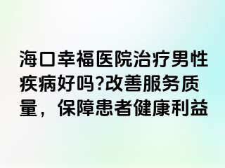 海口幸福医院治疗男性疾病好吗?改善服务质量，保障患者健康利益