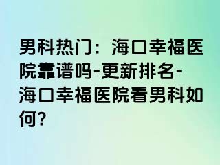 男科热门：海口幸福医院靠谱吗-更新排名-海口幸福医院看男科如何?