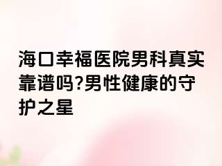 海口幸福医院男科真实靠谱吗?男性健康的守护之星