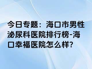 今日专题：海口市男性泌尿科医院排行榜-海口幸福医院怎么样?