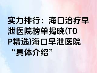 实力排行：海口治疗早泄医院榜单揭晓(TOP精选)海口早泄医院“具体介绍”