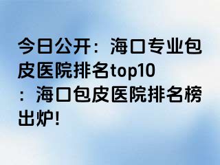 今日公开：海口专业包皮医院排名top10：海口包皮医院排名榜出炉!