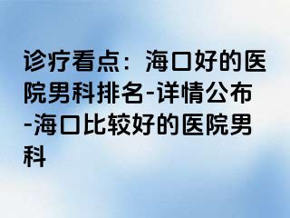 诊疗看点：海口好的医院男科排名-详情公布-海口比较好的医院男科