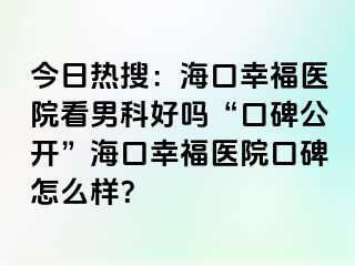 今日热搜：海口幸福医院看男科好吗“口碑公开”海口幸福医院口碑怎么样？