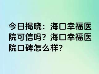 今日揭晓：海口幸福医院可信吗？海口幸福医院口碑怎么样？